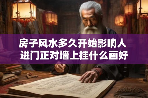 房子风水多久开始影响人 进门正对墙上挂什么画好 房子风水多久开始影响人 进门正对墙上挂什么画好