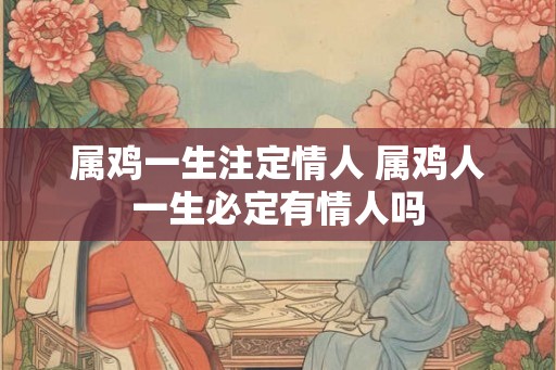 属鸡一生注定情人 属鸡人一生必定有情人吗 属鸡一生注定情人 属鸡人一生必定有情人吗