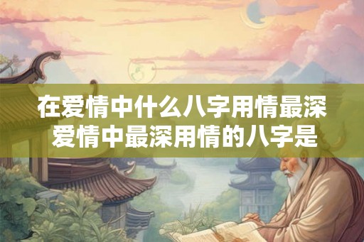 在爱情中什么八字用情最深 爱情中最深用情的八字是什么