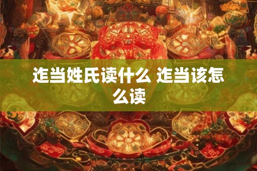迮当姓氏读什么 迮当该怎么读