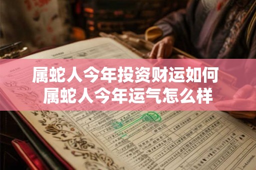 属蛇人今年投资财运如何 属蛇人今年运气怎么样 属蛇人今年投资财运如何 属蛇人今年运气怎么样