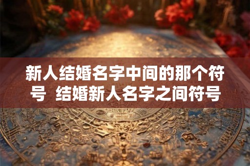 新人结婚名字中间的那个符号  结婚新人名字之间符号