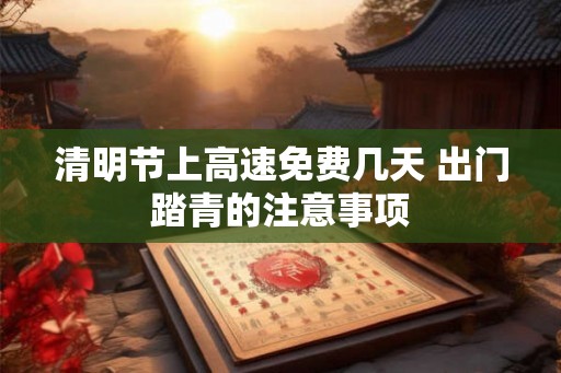 清明节上高速免费几天 出门踏青的注意事项
