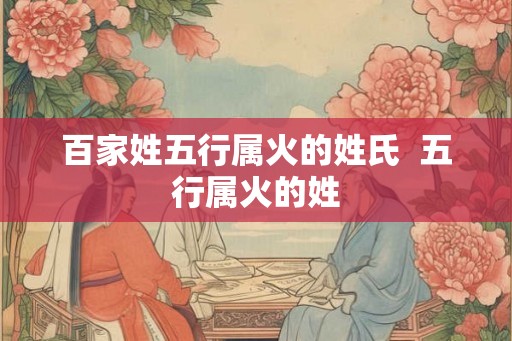 百家姓五行属火的姓氏  五行属火的姓