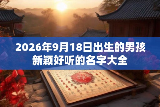 2026年9月18日出生的男孩新颖好听的名字大全