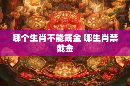 哪个生肖不能戴金 哪生肖禁戴金