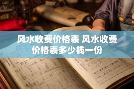 风水收费价格表 风水收费价格表多少钱一份
