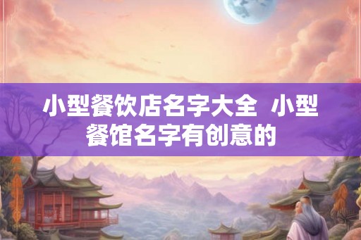 小型餐饮店名字大全  小型餐馆名字有创意的