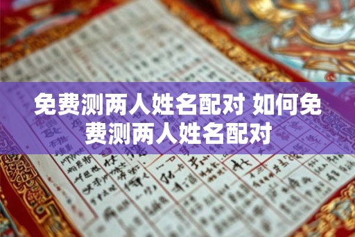 免费测两人姓名配对 如何免费测两人姓名配对