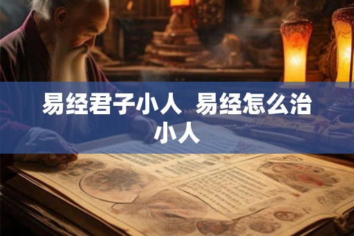 易经君子小人 易经怎么治小人 易经君子小人 易经怎么治小人