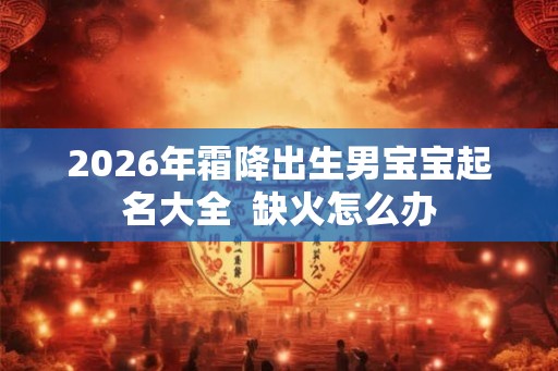 2026年霜降出生男宝宝起名大全  缺火怎么办