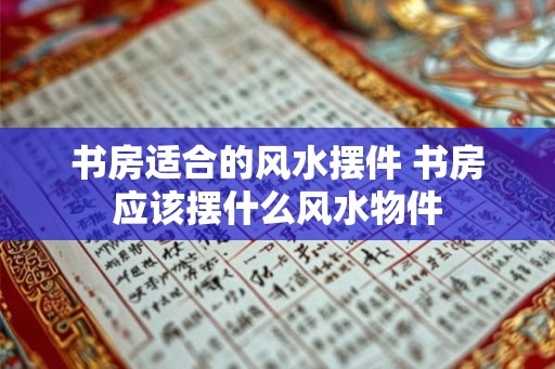 书房适合的风水摆件 书房应该摆什么风水物件