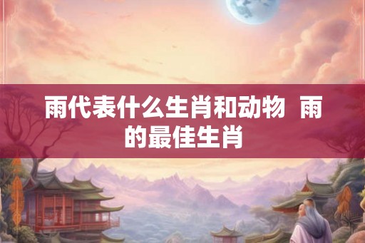 雨代表什么生肖和动物  雨的最佳生肖