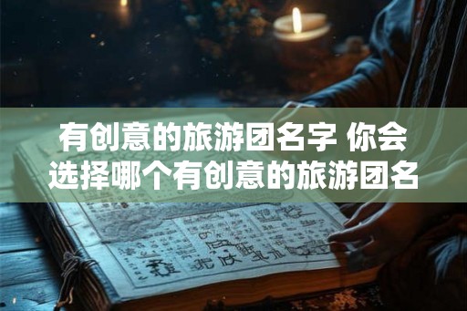 有创意的旅游团名字 你会选择哪个有创意的旅游团名字
