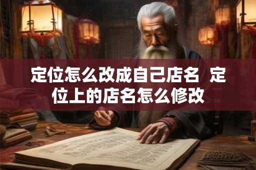 定位怎么改成自己店名  定位上的店名怎么修改