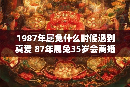 1987年属兔什么时候遇到真爱 87年属兔35岁会离婚吗
