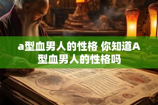 a型血男人的性格 你知道A型血男人的性格吗 a型血男人的性格 你知道A型血男人的性格吗