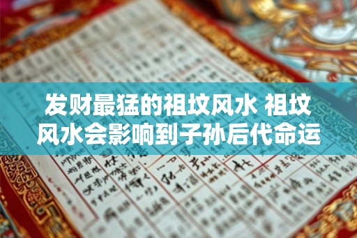 发财最猛的祖坟风水 祖坟风水会影响到子孙后代命运吗 发财最猛的祖坟风水 祖坟风水会影响到子孙后代命运吗