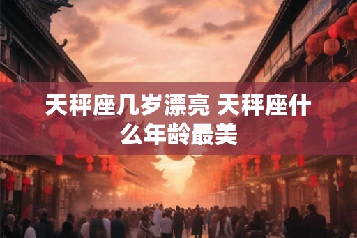 天秤座几岁漂亮 天秤座什么年龄最美