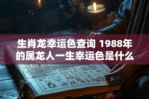 生肖龙幸运色查询 1988年的属龙人一生幸运色是什么