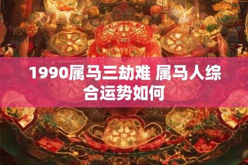 1990属马三劫难 属马人综合运势如何