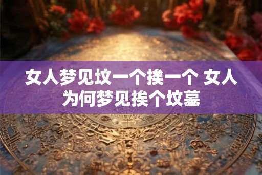 女人梦见坟一个挨一个 女人为何梦见挨个坟墓