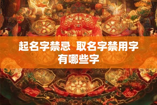起名字禁忌 取名字禁用字有哪些字 起名字禁忌 取名字禁用字有哪些字