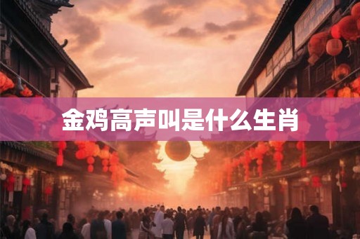 金鸡高声叫是什么生肖