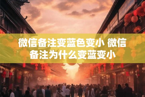 微信备注变蓝色变小 微信备注为什么变蓝变小 微信备注变蓝色变小 微信备注为什么变蓝变小