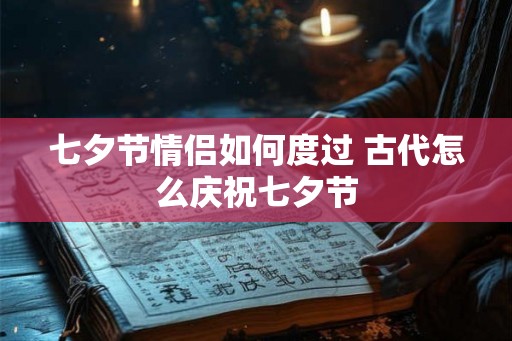 七夕节情侣如何度过 古代怎么庆祝七夕节