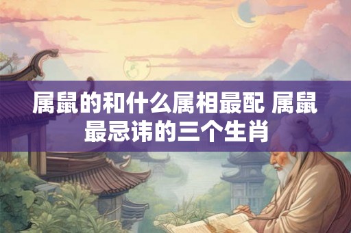 属鼠的和什么属相最配 属鼠最忌讳的三个生肖