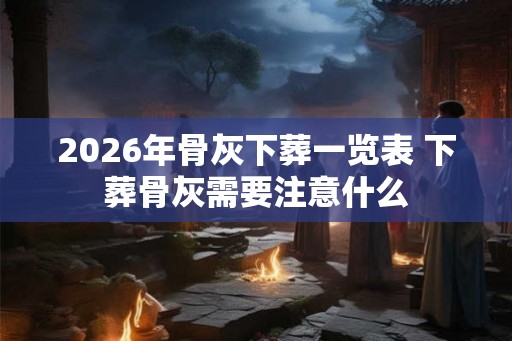 2026年骨灰下葬一览表 下葬骨灰需要注意什么