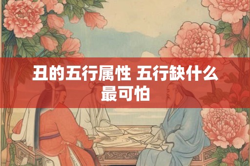 丑的五行属性 五行缺什么最可怕 丑的五行属性 五行缺什么最可怕