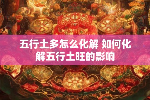 五行土多怎么化解 如何化解五行土旺的影响 五行土多怎么化解 如何化解五行土旺的影响