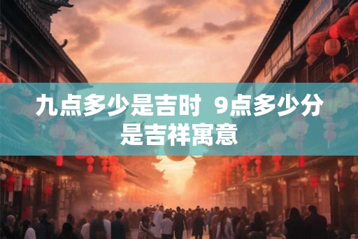 九点多少是吉时  9点多少分是吉祥寓意