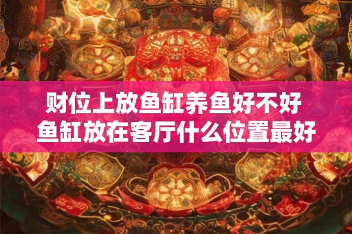 财位上放鱼缸养鱼好不好 鱼缸放在客厅什么位置最好