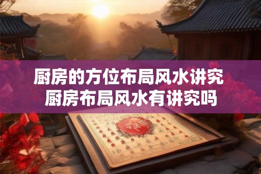 厨房的方位布局风水讲究 厨房布局风水有讲究吗