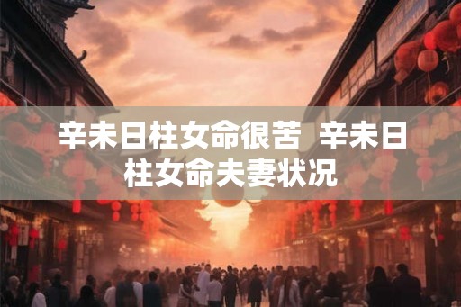 辛未日柱女命很苦  辛未日柱女命夫妻状况