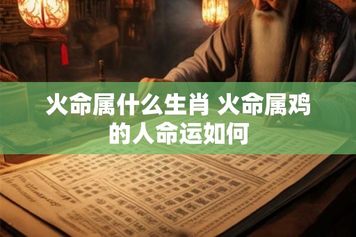 火命属什么生肖 火命属鸡的人命运如何