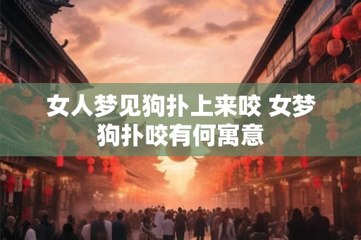 女人梦见狗扑上来咬 女梦狗扑咬有何寓意