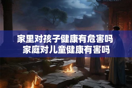 家里对孩子健康有危害吗 家庭对儿童健康有害吗