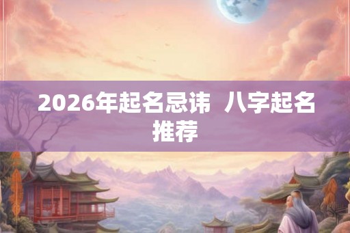 2026年起名忌讳  八字起名推荐