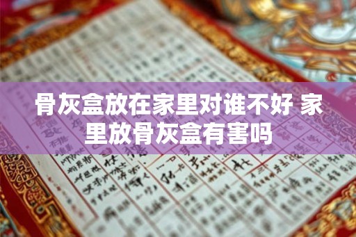 骨灰盒放在家里对谁不好 家里放骨灰盒有害吗