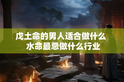 戊土命的男人适合做什么  水命最忌做什么行业