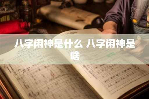八字闲神是什么 八字闲神是啥