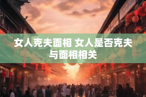 女人克夫面相 女人是否克夫与面相相关