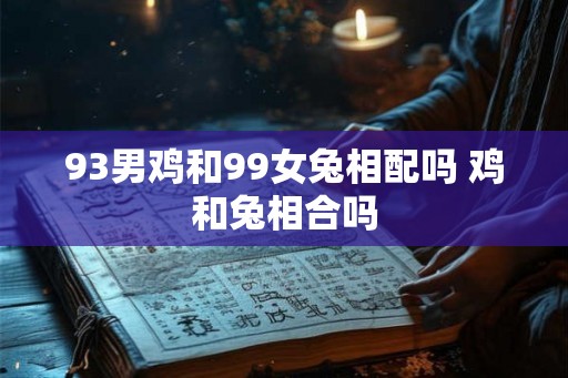 93男鸡和99女兔相配吗 鸡和兔相合吗
