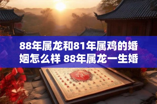 88年属龙和81年属鸡的婚姻怎么样 88年属龙一生婚姻好吗
