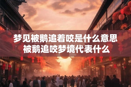 梦见被鹅追着咬是什么意思 被鹅追咬梦境代表什么