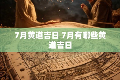7月黄道吉日 7月有哪些黄道吉日 7月黄道吉日 7月有哪些黄道吉日